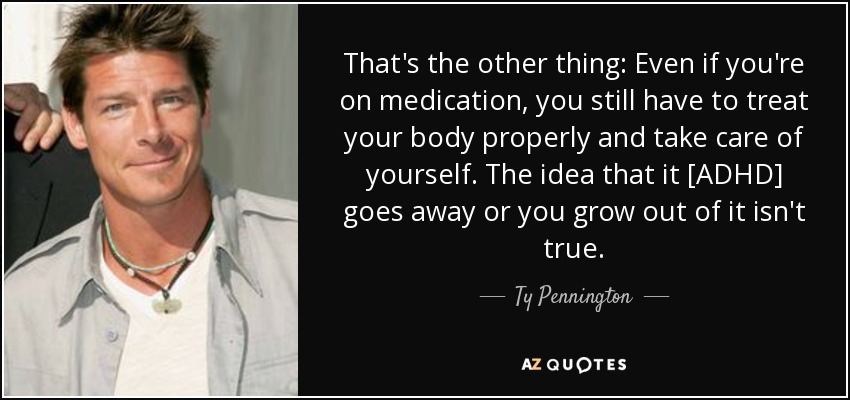 That's the other thing: Even if you're on medication, you still have to treat your body properly and take care of yourself. The idea that it [ADHD] goes away or you grow out of it isn't true. - Ty Pennington