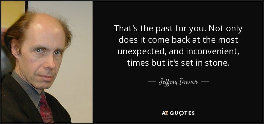 That's the past for you. Not only does it come back at the most unexpected, and inconvenient, times but it's set in stone. - Jeffery Deaver
