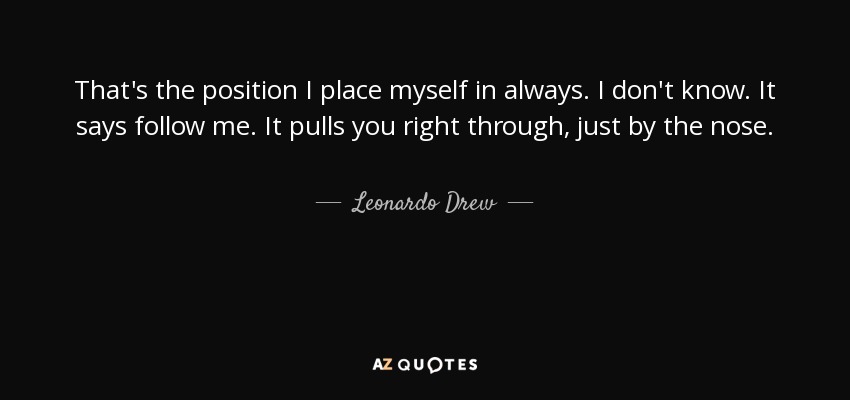 That's the position I place myself in always. I don't know. It says follow me. It pulls you right through, just by the nose. - Leonardo Drew