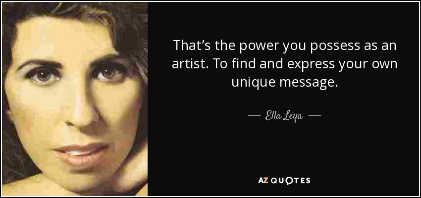 That’s the power you possess as an artist. To find and express your own unique message. - Ella Leya