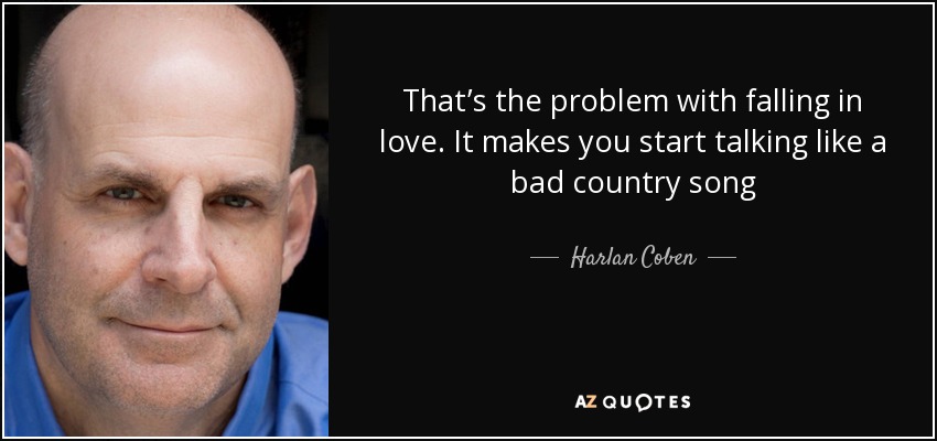 That’s the problem with falling in love. It makes you start talking like a bad country song - Harlan Coben