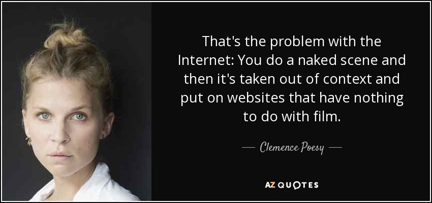 That's the problem with the Internet: You do a naked scene and then it's taken out of context and put on websites that have nothing to do with film. - Clemence Poesy