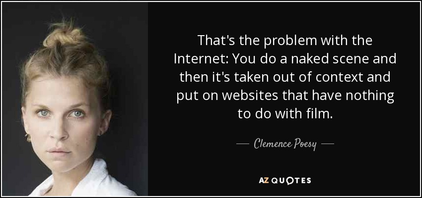 That's the problem with the Internet: You do a naked scene and then it's taken out of context and put on websites that have nothing to do with film. - Clemence Poesy