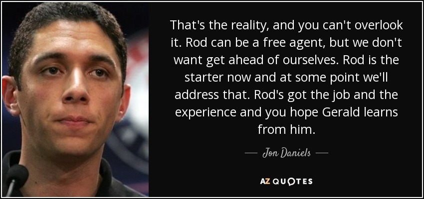 That's the reality, and you can't overlook it. Rod can be a free agent, but we don't want get ahead of ourselves. Rod is the starter now and at some point we'll address that. Rod's got the job and the experience and you hope Gerald learns from him. - Jon Daniels