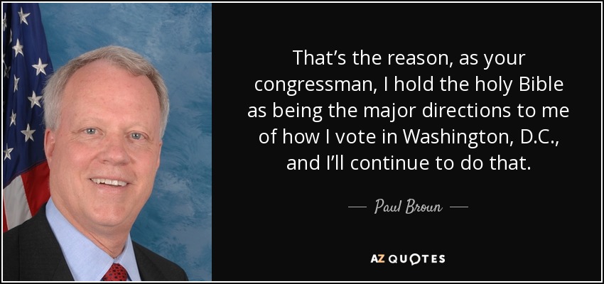 That’s the reason, as your congressman, I hold the holy Bible as being the major directions to me of how I vote in Washington, D.C., and I’ll continue to do that. - Paul Broun