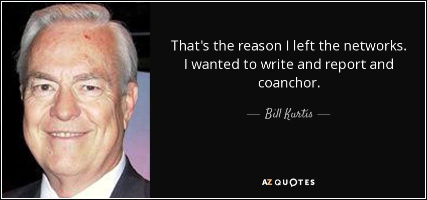 That's the reason I left the networks. I wanted to write and report and coanchor. - Bill Kurtis