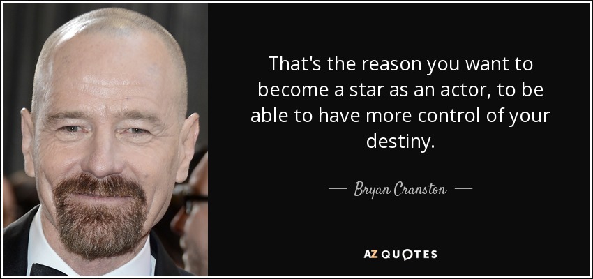 That's the reason you want to become a star as an actor, to be able to have more control of your destiny. - Bryan Cranston