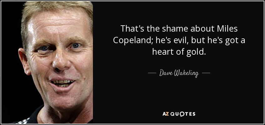 That's the shame about Miles Copeland; he's evil, but he's got a heart of gold. - Dave Wakeling