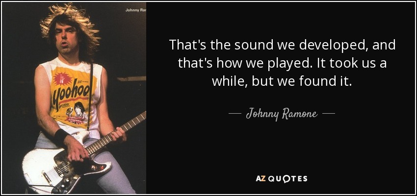 That's the sound we developed, and that's how we played. It took us a while, but we found it. - Johnny Ramone