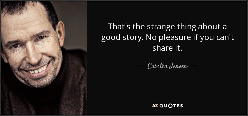 That's the strange thing about a good story. No pleasure if you can't share it. - Carsten Jensen