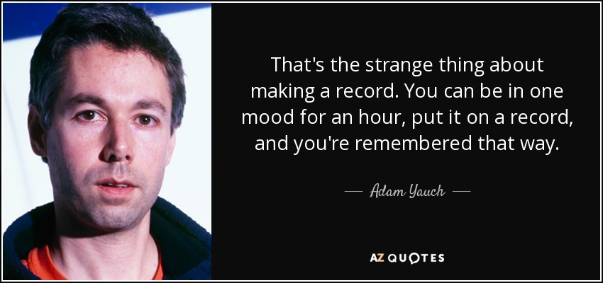 That's the strange thing about making a record. You can be in one mood for an hour, put it on a record, and you're remembered that way. - Adam Yauch