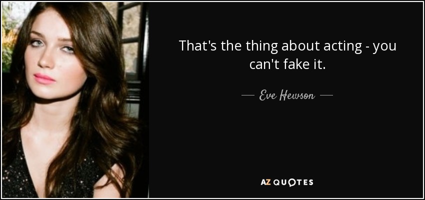 That's the thing about acting - you can't fake it. - Eve Hewson