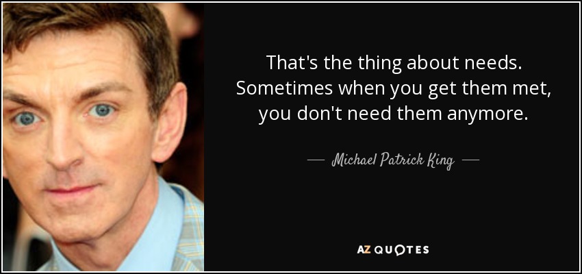 That's the thing about needs. Sometimes when you get them met, you don't need them anymore. - Michael Patrick King
