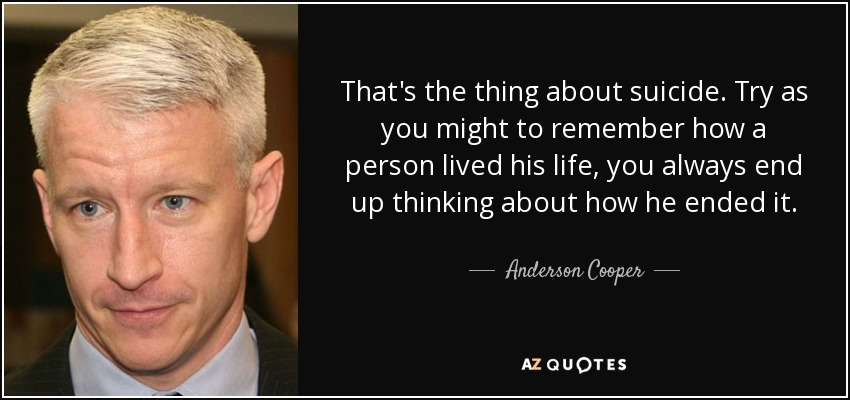 That's the thing about suicide. Try as you might to remember how a person lived his life, you always end up thinking about how he ended it. - Anderson Cooper