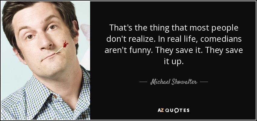That's the thing that most people don't realize. In real life, comedians aren't funny. They save it. They save it up. - Michael Showalter