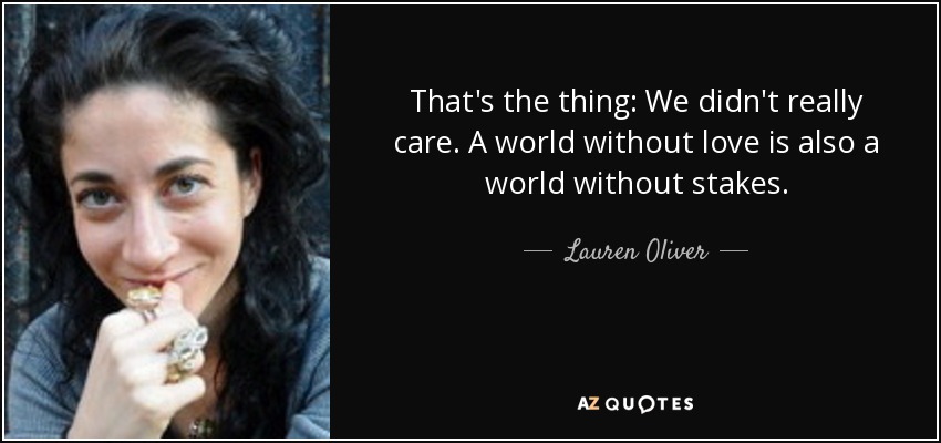 That's the thing: We didn't really care. A world without love is also a world without stakes. - Lauren Oliver