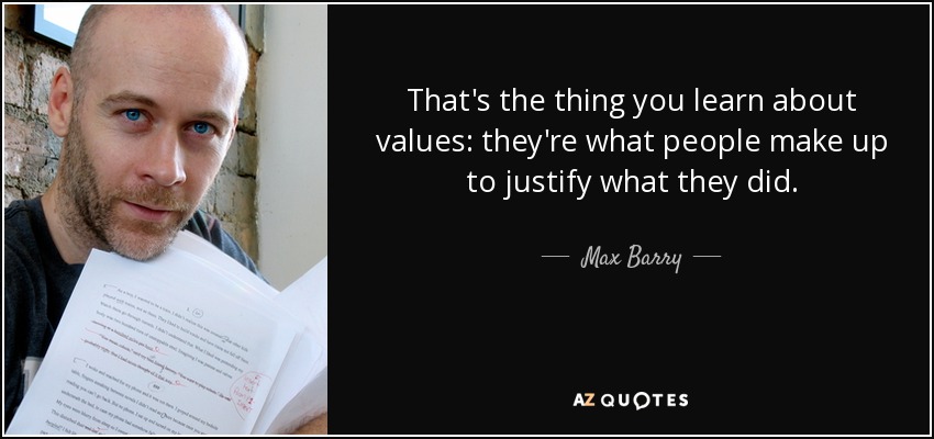 That's the thing you learn about values: they're what people make up to justify what they did. - Max Barry