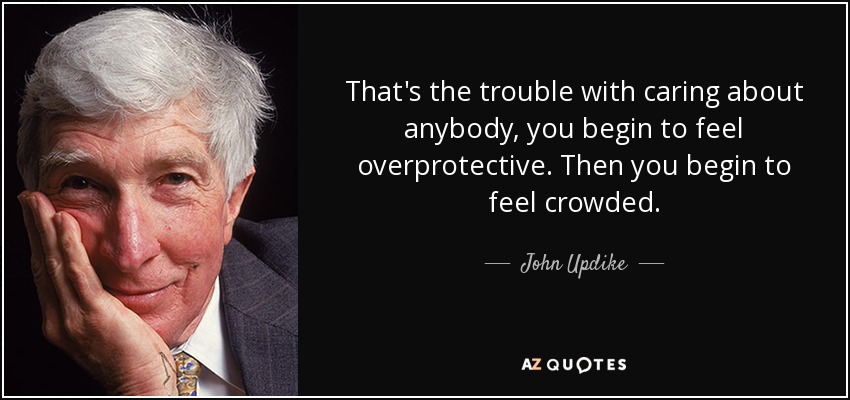 That's the trouble with caring about anybody, you begin to feel overprotective. Then you begin to feel crowded. - John Updike