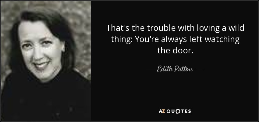 That's the trouble with loving a wild thing: You're always left watching the door. - Edith Pattou