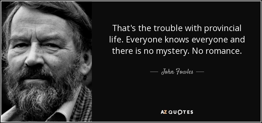 That's the trouble with provincial life. Everyone knows everyone and there is no mystery. No romance. - John Fowles