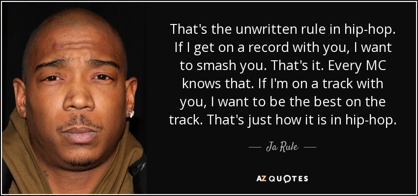 That's the unwritten rule in hip-hop. If I get on a record with you, I want to smash you. That's it. Every MC knows that. If I'm on a track with you, I want to be the best on the track. That's just how it is in hip-hop. - Ja Rule