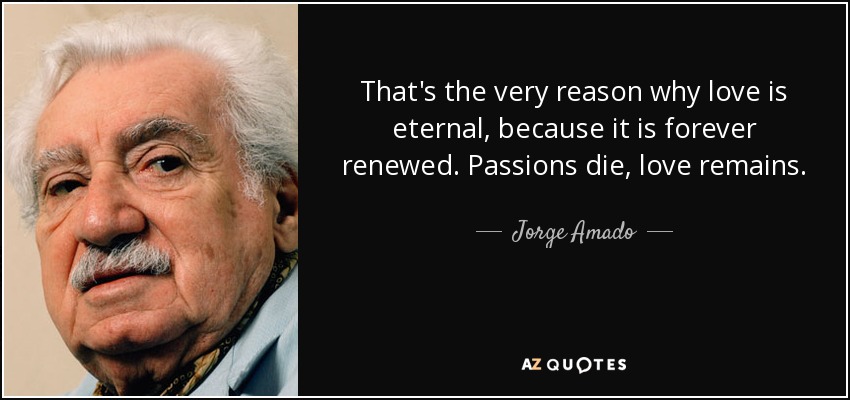 That's the very reason why love is eternal, because it is forever renewed. Passions die, love remains. - Jorge Amado