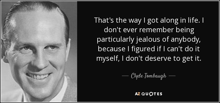 That's the way I got along in life. I don't ever remember being particularly jealous of anybody, because I figured if I can't do it myself, I don't deserve to get it. - Clyde Tombaugh