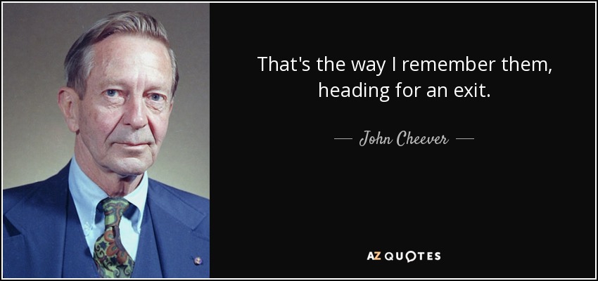 That's the way I remember them, heading for an exit. - John Cheever