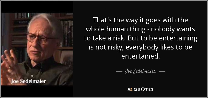 That's the way it goes with the whole human thing - nobody wants to take a risk. But to be entertaining is not risky, everybody likes to be entertained. - Joe Sedelmaier