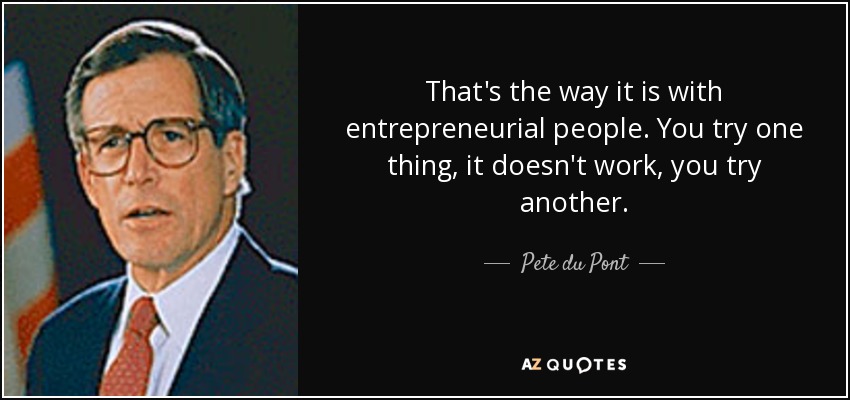 That's the way it is with entrepreneurial people. You try one thing, it doesn't work, you try another. - Pete du Pont