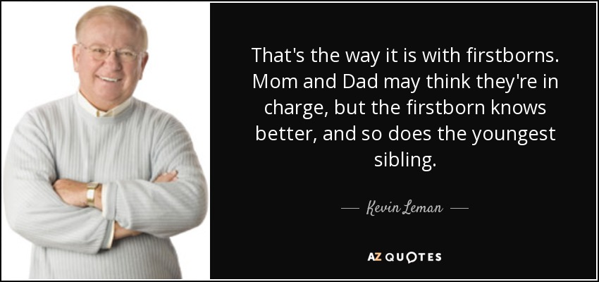 That's the way it is with firstborns. Mom and Dad may think they're in charge, but the firstborn knows better, and so does the youngest sibling. - Kevin Leman