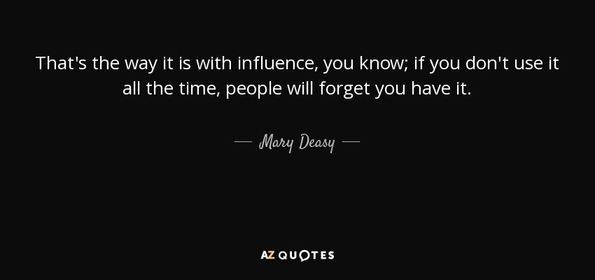 That's the way it is with influence, you know; if you don't use it all the time, people will forget you have it. - Mary Deasy