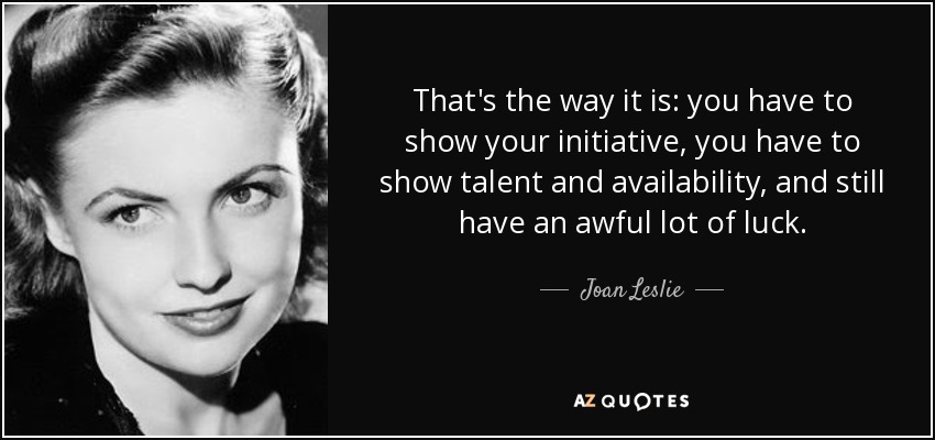 That's the way it is: you have to show your initiative, you have to show talent and availability, and still have an awful lot of luck. - Joan Leslie