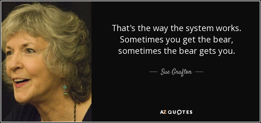 That's the way the system works. Sometimes you get the bear, sometimes the bear gets you. - Sue Grafton