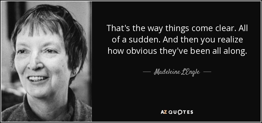 That's the way things come clear. All of a sudden. And then you realize how obvious they've been all along. - Madeleine L'Engle