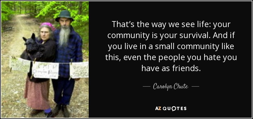 That’s the way we see life: your community is your survival. And if you live in a small community like this, even the people you hate you have as friends. - Carolyn Chute