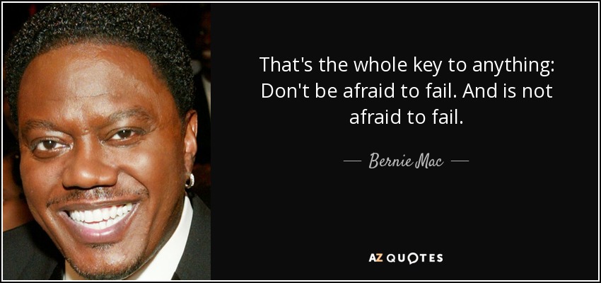 That's the whole key to anything: Don't be afraid to fail. And is not afraid to fail. - Bernie Mac