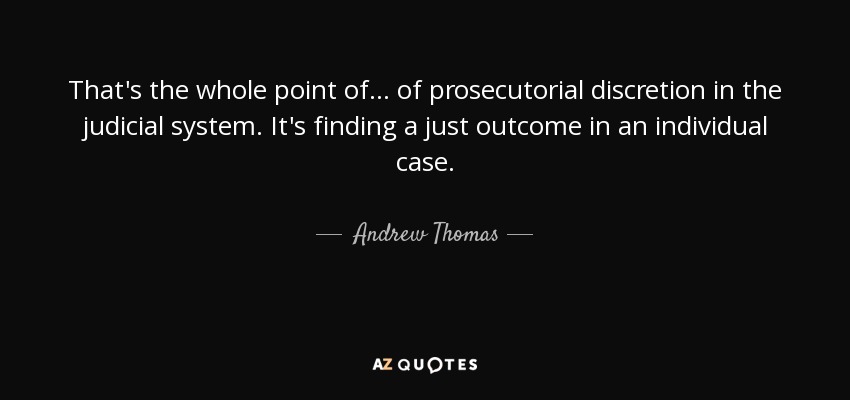 That's the whole point of... of prosecutorial discretion in the judicial system. It's finding a just outcome in an individual case. - Andrew Thomas