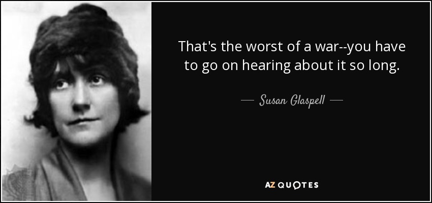 That's the worst of a war--you have to go on hearing about it so long. - Susan Glaspell