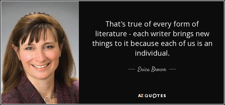 That's true of every form of literature - each writer brings new things to it because each of us is an individual. - Erica Brown