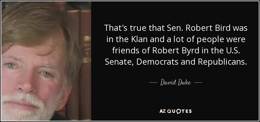 That's true that Sen. Robert Bird was in the Klan and a lot of people were friends of Robert Byrd in the U.S. Senate, Democrats and Republicans. - David Duke