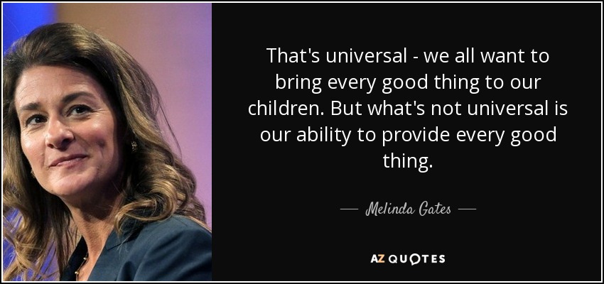 That's universal - we all want to bring every good thing to our children. But what's not universal is our ability to provide every good thing. - Melinda Gates