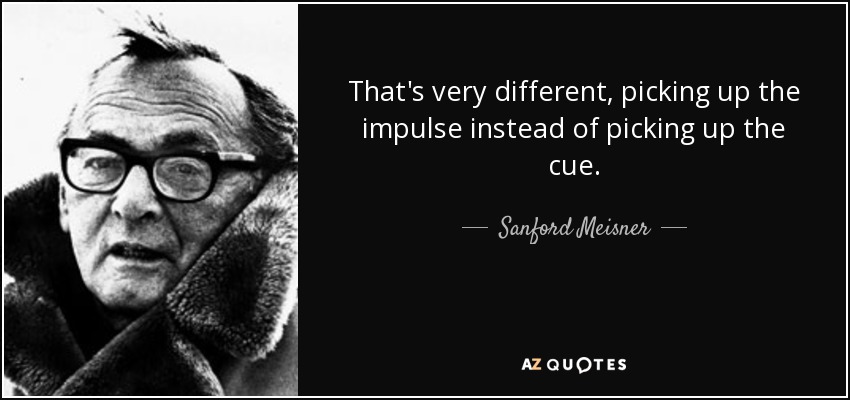 That's very different, picking up the impulse instead of picking up the cue. - Sanford Meisner