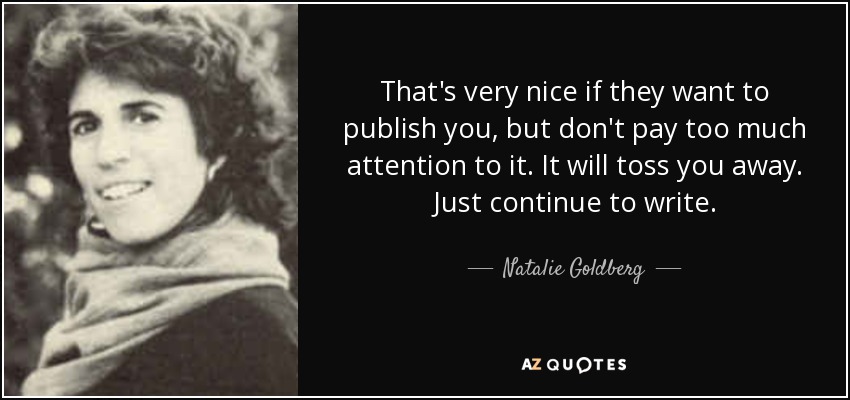 That's very nice if they want to publish you, but don't pay too much attention to it. It will toss you away. Just continue to write. - Natalie Goldberg