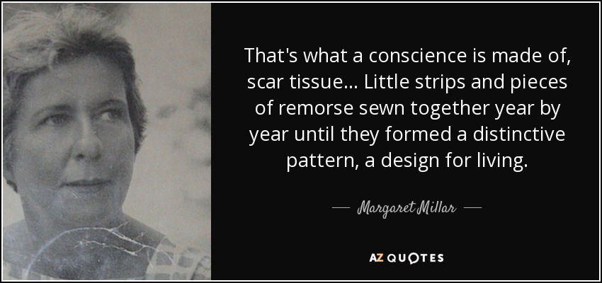 That's what a conscience is made of, scar tissue ... Little strips and pieces of remorse sewn together year by year until they formed a distinctive pattern, a design for living. - Margaret Millar