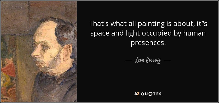 That's what all painting is about, it”s space and light occupied by human presences. - Leon Kossoff