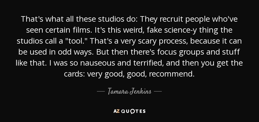 That's what all these studios do: They recruit people who've seen certain films. It's this weird, fake science-y thing the studios call a 