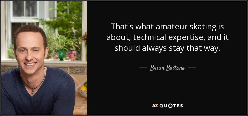That's what amateur skating is about, technical expertise, and it should always stay that way. - Brian Boitano