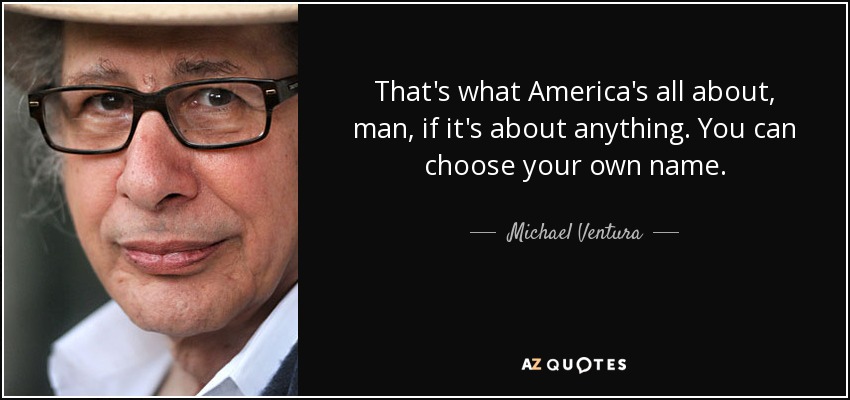 That's what America's all about, man, if it's about anything. You can choose your own name. - Michael Ventura