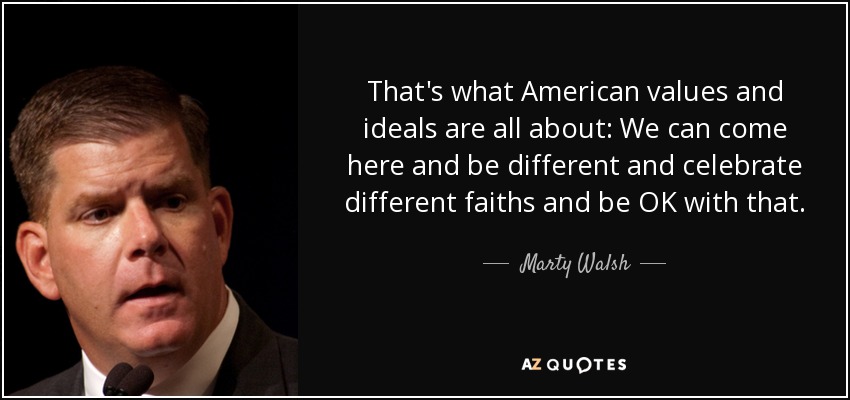 That's what American values and ideals are all about: We can come here and be different and celebrate different faiths and be OK with that. - Marty Walsh